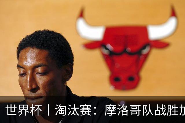 世界杯丨淘汰赛：摩洛哥队战胜加拿大队