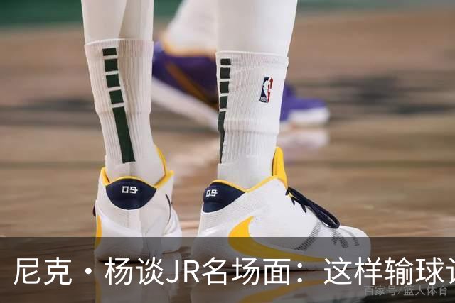 尼克·杨谈JR名场面：这样输球让系列赛直接结束 老詹完全泄气了