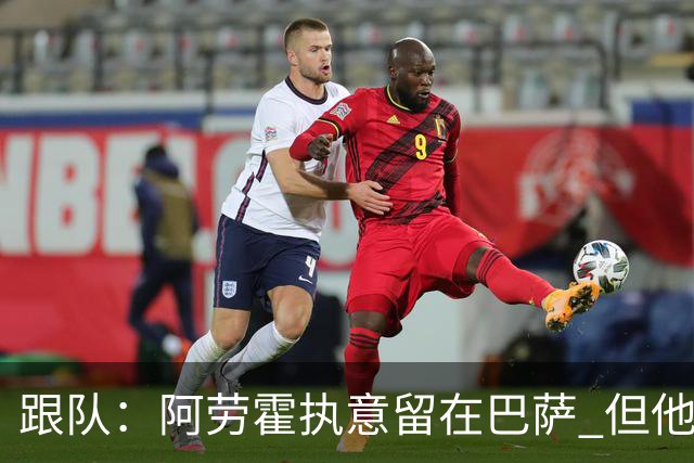 跟队：阿劳霍执意留在巴萨 但他超1000万欧年薪让球队得慎重考虑