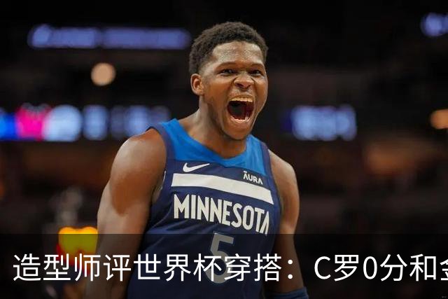 造型师评世界杯穿搭：C罗0分&金钱买不到好品味，梅西、安帅8分