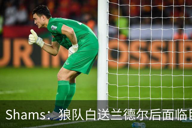 Shams：狼队白送兰德尔后面临巨大舆论压力 必须引进球星安抚华子