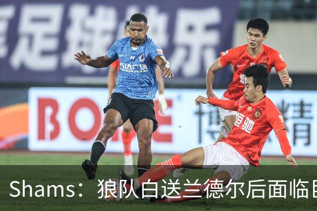 Shams：狼队白送兰德尔后面临巨大舆论压力 必须引进球星安抚华子